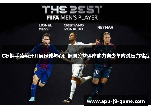 C罗携手葡萄牙开展足球与心理健康公益讲座助力青少年应对压力挑战 C罗携手葡萄牙开展足球与心理健康公益讲座助力青少年应对压力挑战