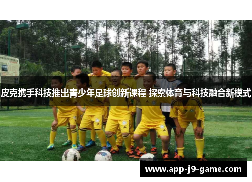 皮克携手科技推出青少年足球创新课程 探索体育与科技融合新模式 皮克携手科技推出青少年足球创新课程 探索体育与科技融合新模式