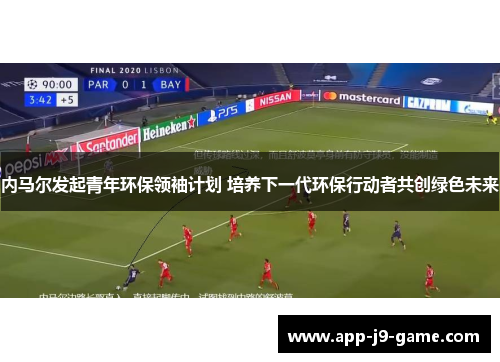 内马尔发起青年环保领袖计划 培养下一代环保行动者共创绿色未来 内马尔发起青年环保领袖计划 培养下一代环保行动者共创绿色未来