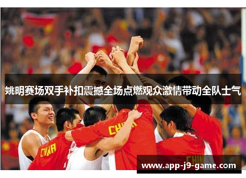 姚明赛场双手补扣震撼全场点燃观众激情带动全队士气 姚明赛场双手补扣震撼全场点燃观众激情带动全队士气