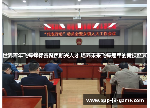 世界青年飞镖锦标赛聚焦新兴人才 培养未来飞镖冠军的竞技盛宴 世界青年飞镖锦标赛聚焦新兴人才 培养未来飞镖冠军的竞技盛宴