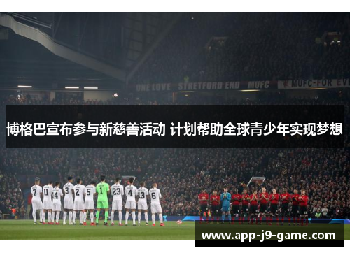 博格巴宣布参与新慈善活动 计划帮助全球青少年实现梦想