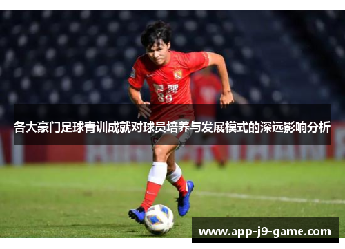 各大豪门足球青训成就对球员培养与发展模式的深远影响分析 各大豪门足球青训成就对球员培养与发展模式的深远影响分析