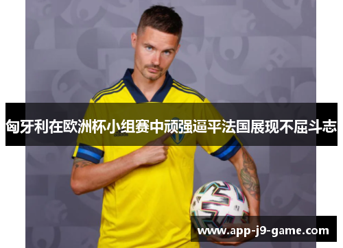 匈牙利在欧洲杯小组赛中顽强逼平法国展现不屈斗志 匈牙利在欧洲杯小组赛中顽强逼平法国展现不屈斗志