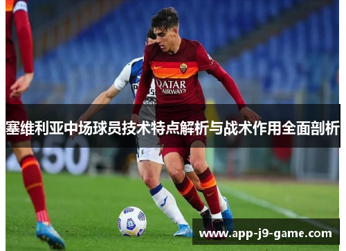 塞维利亚中场球员技术特点解析与战术作用全面剖析 塞维利亚中场球员技术特点解析与战术作用全面剖析