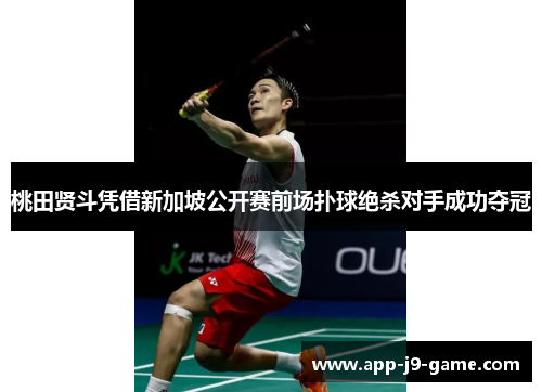 桃田贤斗凭借新加坡公开赛前场扑球绝杀对手成功夺冠 桃田贤斗凭借新加坡公开赛前场扑球绝杀对手成功夺冠