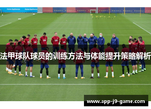 法甲球队球员的训练方法与体能提升策略解析 法甲球队球员的训练方法与体能提升策略解析