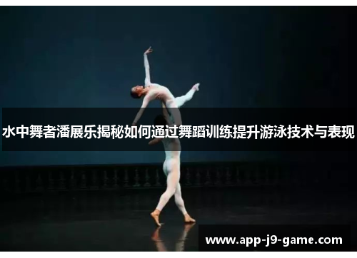 水中舞者潘展乐揭秘如何通过舞蹈训练提升游泳技术与表现 水中舞者潘展乐揭秘如何通过舞蹈训练提升游泳技术与表现