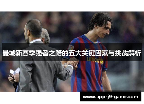 曼城新赛季强者之路的五大关键因素与挑战解析 曼城新赛季强者之路的五大关键因素与挑战解析
