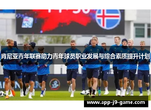 肯尼亚青年联赛助力青年球员职业发展与综合素质提升计划 肯尼亚青年联赛助力青年球员职业发展与综合素质提升计划