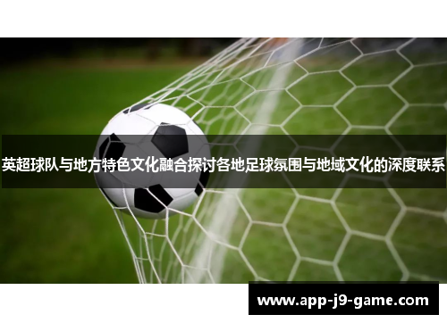 英超球队与地方特色文化融合探讨各地足球氛围与地域文化的深度联系