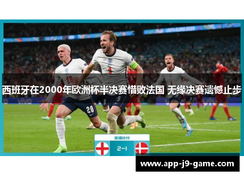 西班牙在2000年欧洲杯半决赛惜败法国 无缘决赛遗憾止步 西班牙在2000年欧洲杯半决赛惜败法国 无缘决赛遗憾止步