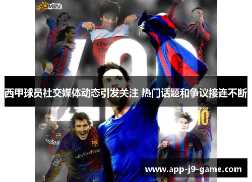 西甲球员社交媒体动态引发关注 热门话题和争议接连不断 西甲球员社交媒体动态引发关注 热门话题和争议接连不断