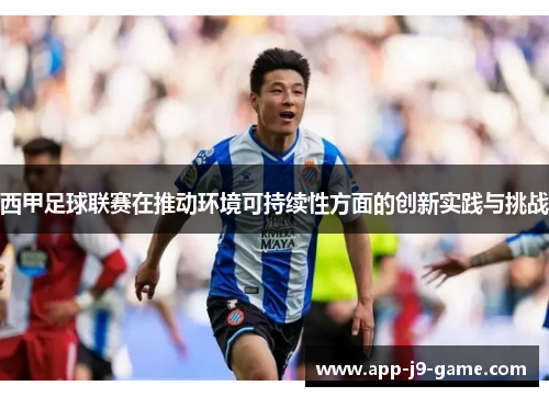 西甲足球联赛在推动环境可持续性方面的创新实践与挑战 西甲足球联赛在推动环境可持续性方面的创新实践与挑战