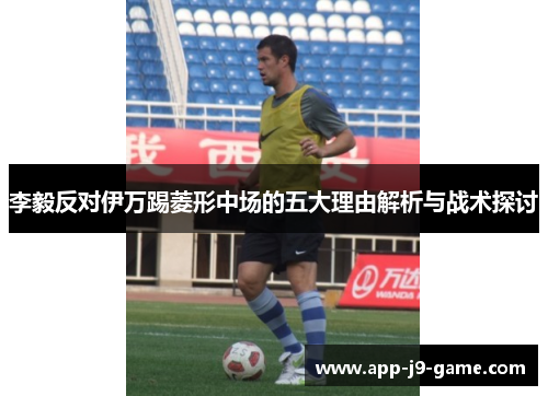 李毅反对伊万踢菱形中场的五大理由解析与战术探讨 李毅反对伊万踢菱形中场的五大理由解析与战术探讨