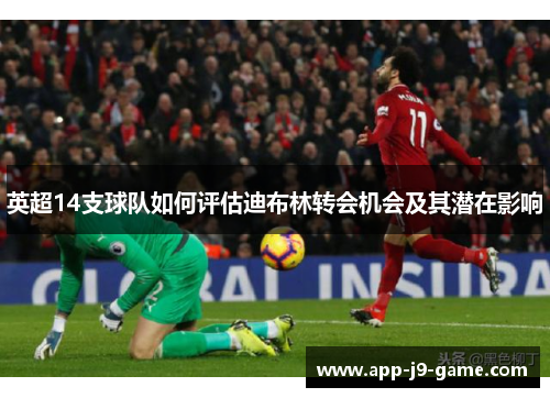 英超14支球队如何评估迪布林转会机会及其潜在影响 英超14支球队如何评估迪布林转会机会及其潜在影响