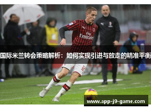 国际米兰转会策略解析:如何实现引进与放走的精准平衡 国际米兰转会策略解析:如何实现引进与放走的精准平衡