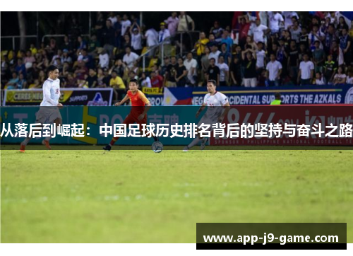 从落后到崛起:中国足球历史排名背后的坚持与奋斗之路 从落后到崛起:中国足球历史排名背后的坚持与奋斗之路