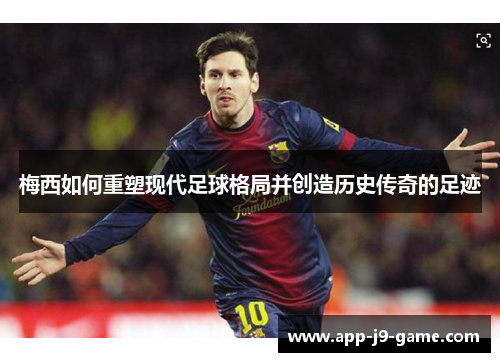 梅西如何重塑现代足球格局并创造历史传奇的足迹 梅西如何重塑现代足球格局并创造历史传奇的足迹