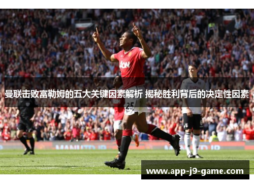 曼联击败富勒姆的五大关键因素解析 揭秘胜利背后的决定性因素 曼联击败富勒姆的五大关键因素解析 揭秘胜利背后的决定性因素