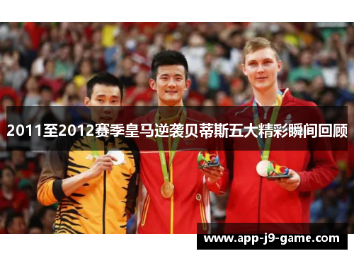 2011至2012赛季皇马逆袭贝蒂斯五大精彩瞬间回顾 2011至2012赛季皇马逆袭贝蒂斯五大精彩瞬间回顾