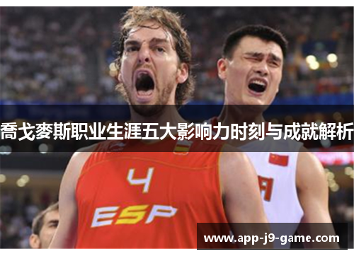 喬戈麥斯职业生涯五大影响力时刻与成就解析 喬戈麥斯职业生涯五大影响力时刻与成就解析