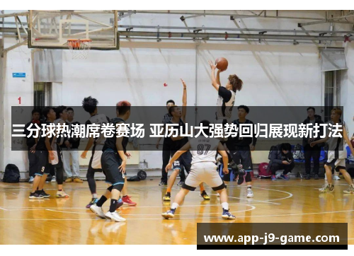 三分球热潮席卷赛场 亚历山大强势回归展现新打法