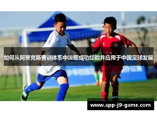 如何从阿贾克斯青训体系中汲取成功经验并应用于中国足球发展 如何从阿贾克斯青训体系中汲取成功经验并应用于中国足球发展