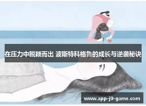 在压力中脱颖而出 波斯特科格鲁的成长与逆袭秘诀 在压力中脱颖而出 波斯特科格鲁的成长与逆袭秘诀