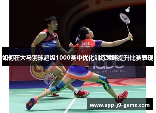 如何在大马羽球超级1000赛中优化训练策略提升比赛表现