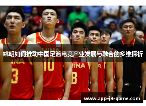 姚明如何推动中国足篮电竞产业发展与融合的多维探析 姚明如何推动中国足篮电竞产业发展与融合的多维探析