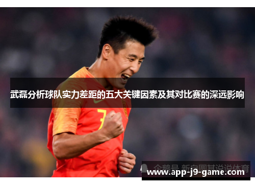 武磊分析球队实力差距的五大关键因素及其对比赛的深远影响 武磊分析球队实力差距的五大关键因素及其对比赛的深远影响