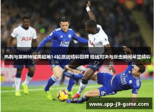 热刺与莱斯特城英超第14轮激战精彩回顾 锋线对决与反击瞬间尽显精彩 热刺与莱斯特城英超第14轮激战精彩回顾 锋线对决与反击瞬间尽显精彩