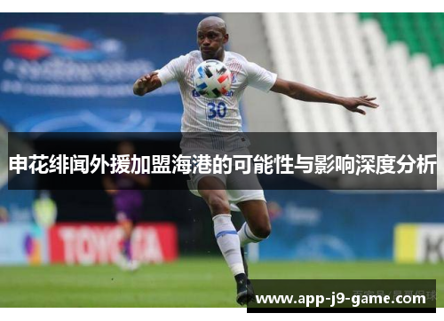 申花绯闻外援加盟海港的可能性与影响深度分析 申花绯闻外援加盟海港的可能性与影响深度分析