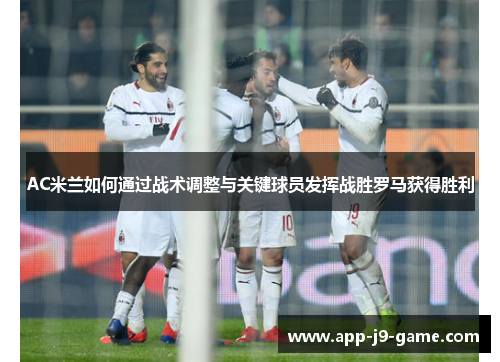 AC米兰如何通过战术调整与关键球员发挥战胜罗马获得胜利 AC米兰如何通过战术调整与关键球员发挥战胜罗马获得胜利