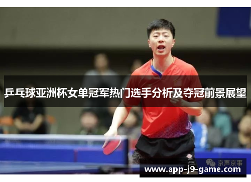 乒乓球亚洲杯女单冠军热门选手分析及夺冠前景展望 乒乓球亚洲杯女单冠军热门选手分析及夺冠前景展望