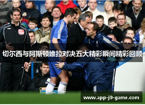 切尔西与阿斯顿维拉对决五大精彩瞬间精彩回顾 切尔西与阿斯顿维拉对决五大精彩瞬间精彩回顾