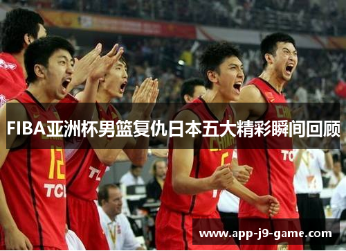 FIBA亚洲杯男篮复仇日本五大精彩瞬间回顾