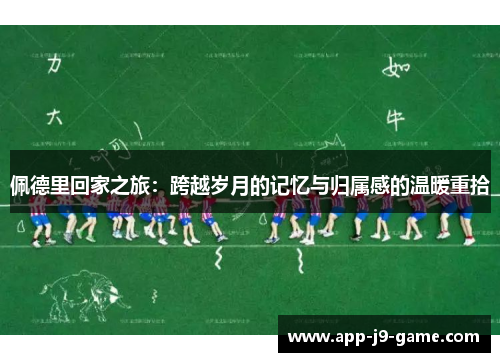 佩德里回家之旅:跨越岁月的记忆与归属感的温暖重拾 佩德里回家之旅:跨越岁月的记忆与归属感的温暖重拾