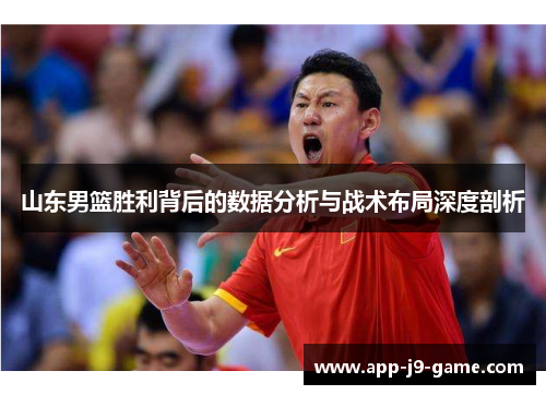 山东男篮胜利背后的数据分析与战术布局深度剖析 山东男篮胜利背后的数据分析与战术布局深度剖析
