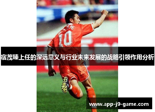 宿茂臻上任的深远意义与行业未来发展的战略引领作用分析 宿茂臻上任的深远意义与行业未来发展的战略引领作用分析