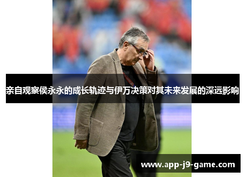亲自观察侯永永的成长轨迹与伊万决策对其未来发展的深远影响 亲自观察侯永永的成长轨迹与伊万决策对其未来发展的深远影响