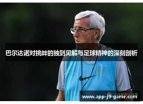 巴尔达诺对挑衅的独到见解与足球精神的深刻剖析 巴尔达诺对挑衅的独到见解与足球精神的深刻剖析