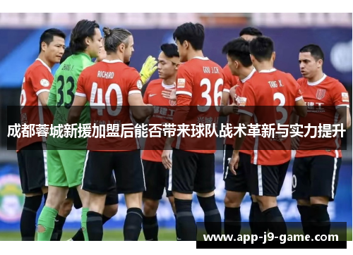 成都蓉城新援加盟后能否带来球队战术革新与实力提升 成都蓉城新援加盟后能否带来球队战术革新与实力提升