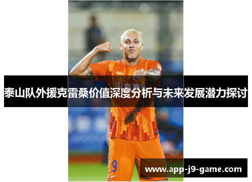 泰山队外援克雷桑价值深度分析与未来发展潜力探讨 泰山队外援克雷桑价值深度分析与未来发展潜力探讨