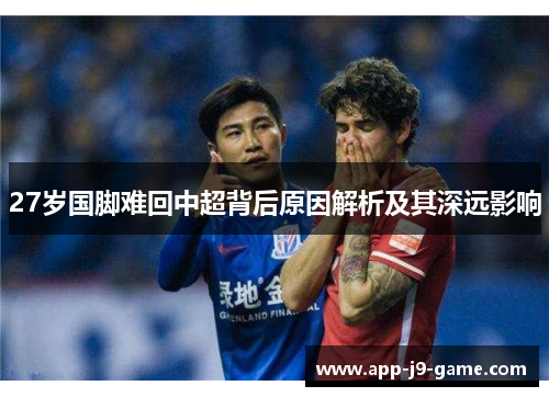 27岁国脚难回中超背后原因解析及其深远影响 27岁国脚难回中超背后原因解析及其深远影响