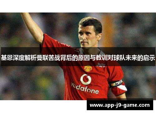 基恩深度解析曼联苦战背后的原因与教训对球队未来的启示