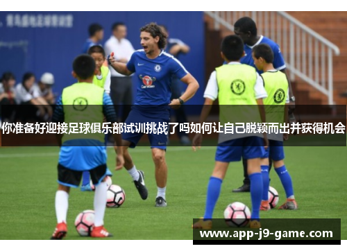 你准备好迎接足球俱乐部试训挑战了吗如何让自己脱颖而出并获得机会 你准备好迎接足球俱乐部试训挑战了吗如何让自己脱颖而出并获得机会