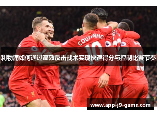 利物浦如何通过高效反击战术实现快速得分与控制比赛节奏 利物浦如何通过高效反击战术实现快速得分与控制比赛节奏