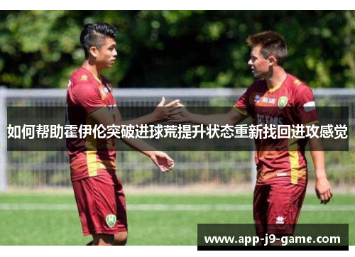 如何帮助霍伊伦突破进球荒提升状态重新找回进攻感觉 如何帮助霍伊伦突破进球荒提升状态重新找回进攻感觉